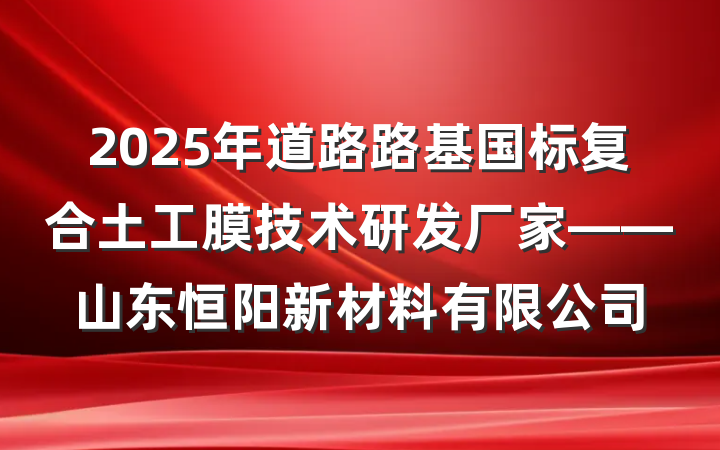 2025年道路路基国标复合土工膜技术研发厂家——山东恒阳新材料有限公司