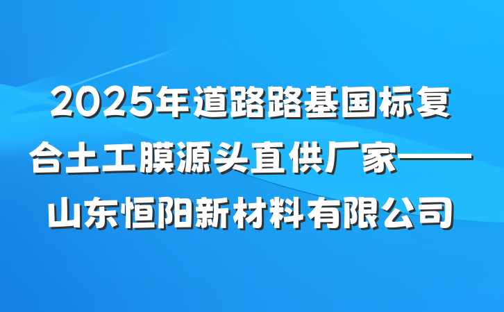 2025年道路路基国标复合土工膜源头直供厂家——山东恒阳新材料有限公司