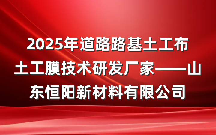 2025年道路路基土工布土工膜技术研发厂家——山东恒阳新材料有限公司