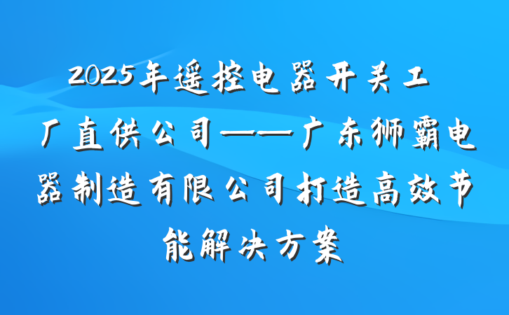 2025年遥控电器开关工厂直供公司——广东狮霸电器制造有限公司打造高效节能解决方案