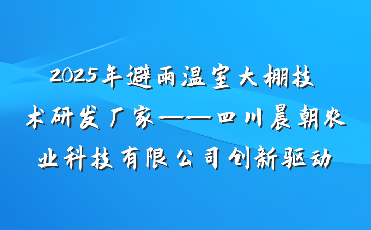 2025年避雨温室大棚技术研发厂家——四川晨朝农业科技有限公司创新驱动