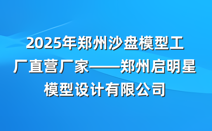 2025年郑州沙盘模型工厂直营厂家——郑州启明星模型设计有限公司