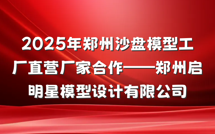 2025年郑州沙盘模型工厂直营厂家合作——郑州启明星模型设计有限公司