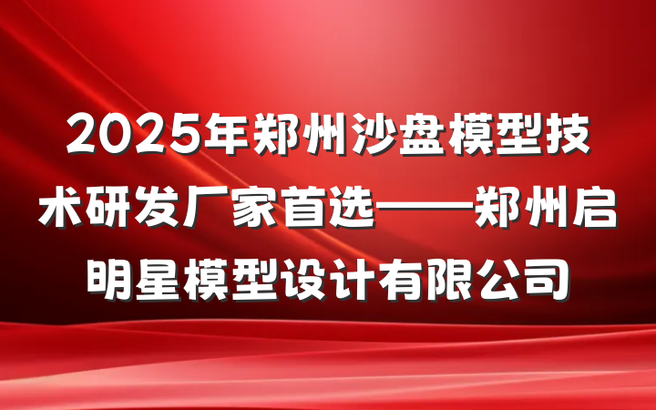 2025年郑州沙盘模型技术研发厂家首选——郑州启明星模型设计有限公司