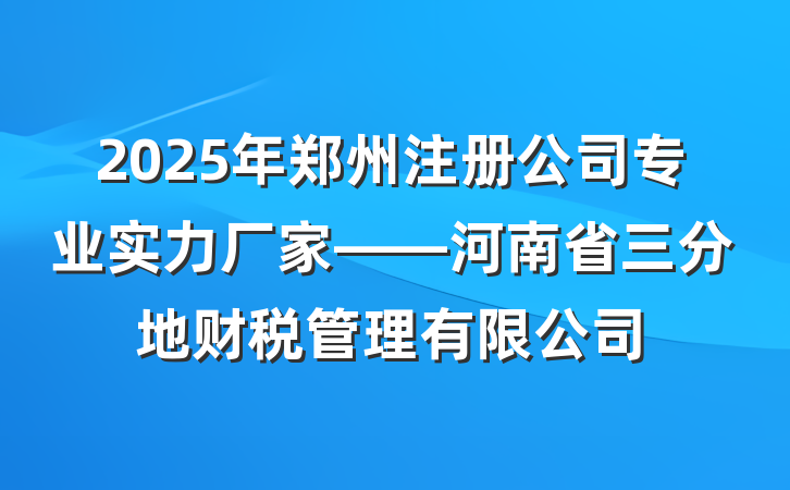 2025年郑州注册公司专业实力厂家——河南省三分地财税管理有限公司