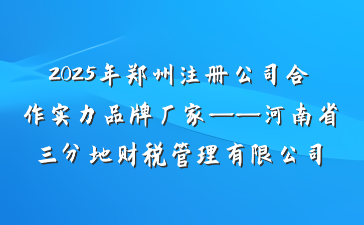 2025年郑州注册公司合作实力品牌厂家——河南省三分地财税管理有限公司