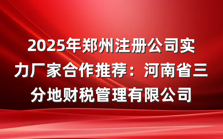 2025年郑州注册公司实力厂家合作推荐：河南省三分地财税管理有限公司