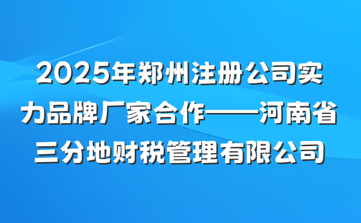 2025年郑州注册公司实力品牌厂家合作——河南省三分地财税管理有限公司