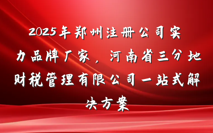 2025年郑州注册公司实力品牌厂家，河南省三分地财税管理有限公司一站式解决方案