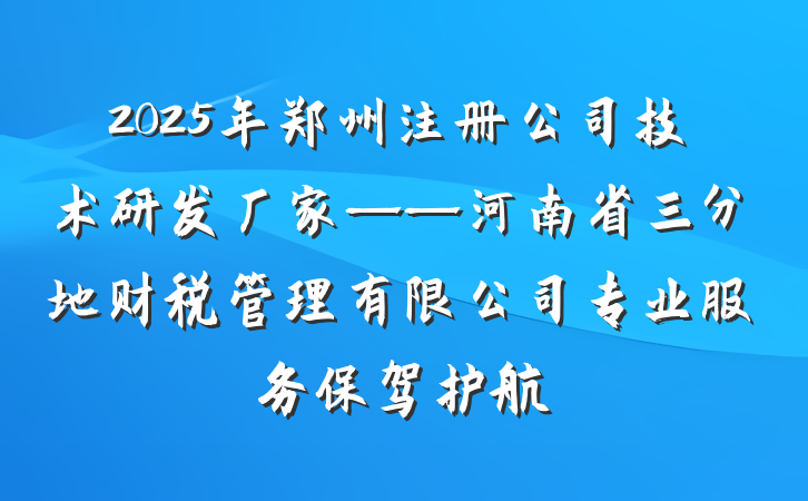 2025年郑州注册公司技术研发厂家——河南省三分地财税管理有限公司专业服务保驾护航