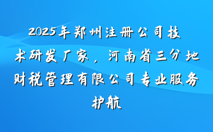 2025年郑州注册公司技术研发厂家，河南省三分地财税管理有限公司专业服务护航