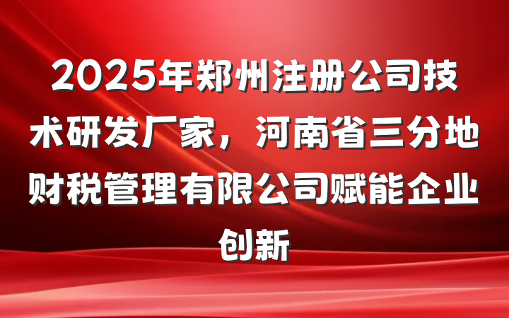 2025年郑州注册公司技术研发厂家,河南省三分地财税管理有限公司赋能企业创新