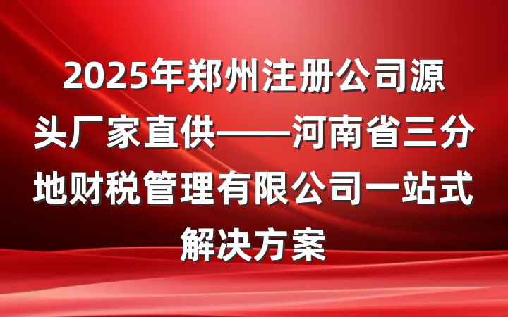 2025年郑州注册公司源头厂家直供——河南省三分地财税管理有限公司一站式解决方案