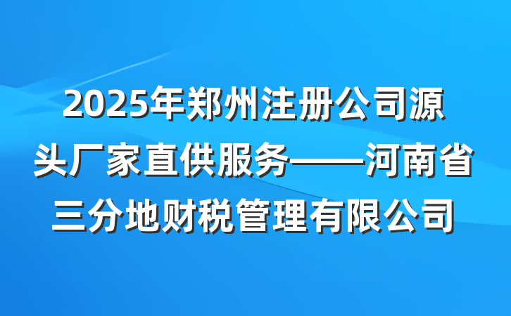 2025年郑州注册公司源头厂家直供服务——河南省三分地财税管理有限公司