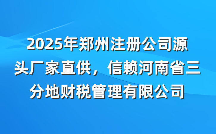 2025年郑州注册公司源头厂家直供，信赖河南省三分地财税管理有限公司