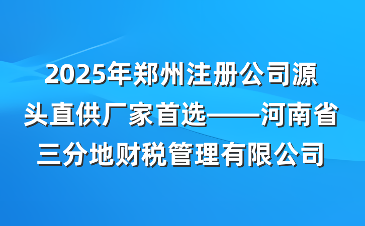 2025年郑州注册公司源头直供厂家首选——河南省三分地财税管理有限公司