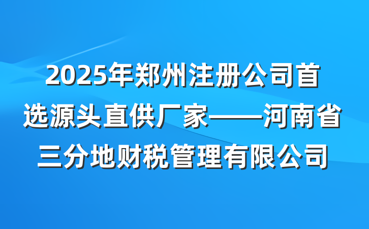2025年郑州注册公司首选源头直供厂家——河南省三分地财税管理有限公司