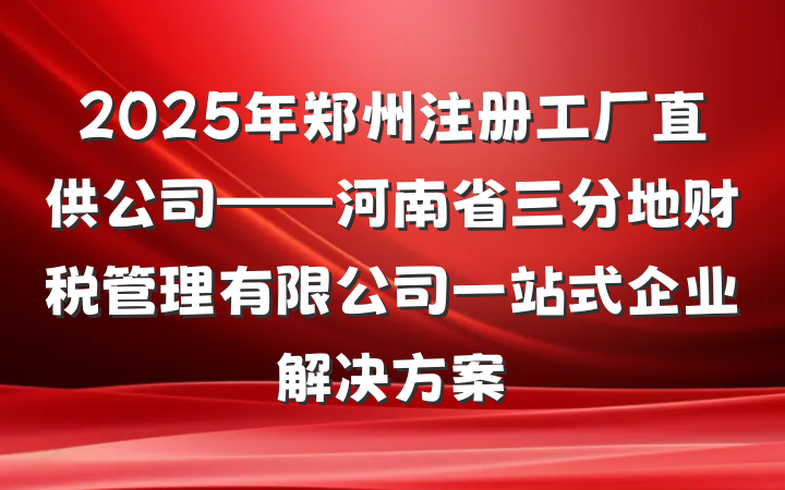 2025年郑州注册工厂直供公司——河南省三分地财税管理有限公司一站式企业解决方案