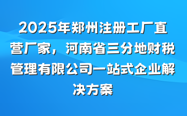 2025年郑州注册工厂直营厂家，河南省三分地财税管理有限公司一站式企业解决方案