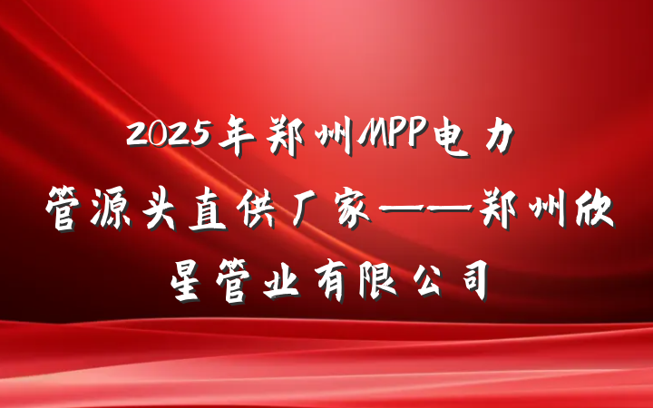 2025年郑州MPP电力管源头直供厂家——郑州欣星管业有限公司