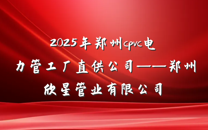 2025年郑州cpvc电力管工厂直供公司——郑州欣星管业有限公司