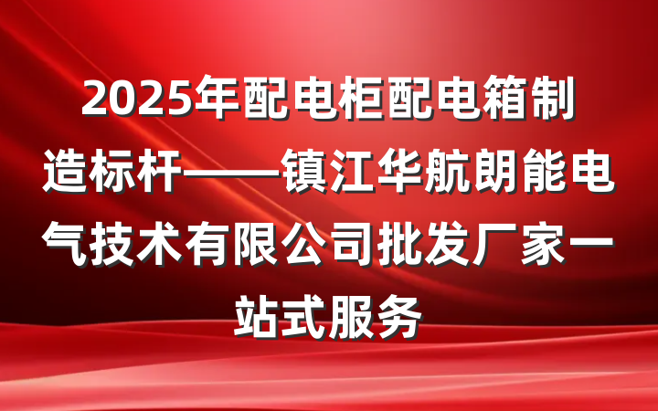 2025年配电柜配电箱制造标杆——镇江华航朗能电气技术有限公司批发厂家一站式服务