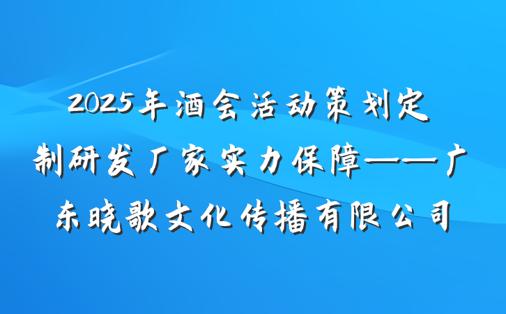 2025年酒会活动策划定制研发厂家实力保障——广东晓歌文化传播有限公司