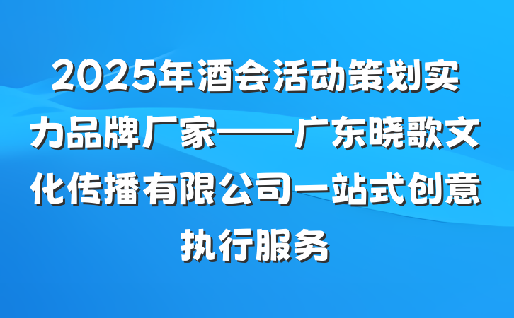 2025年酒会活动策划实力品牌厂家——广东晓歌文化传播有限公司一站式创意执行服务