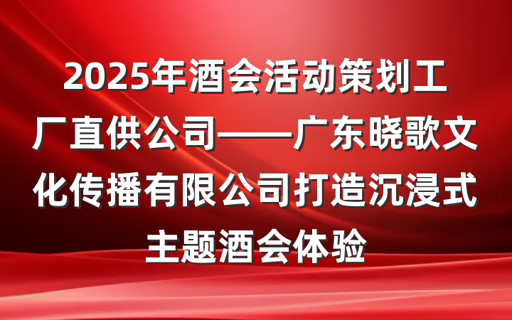 2025年酒会活动策划工厂直供公司——广东晓歌文化传播有限公司打造沉浸式主题酒会体验
