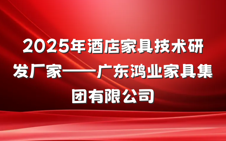 2025年酒店家具技术研发厂家——广东鸿业家具集团有限公司