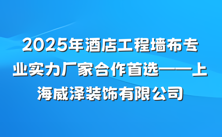 2025年酒店工程墙布专业实力厂家合作首选——上海威泽装饰有限公司