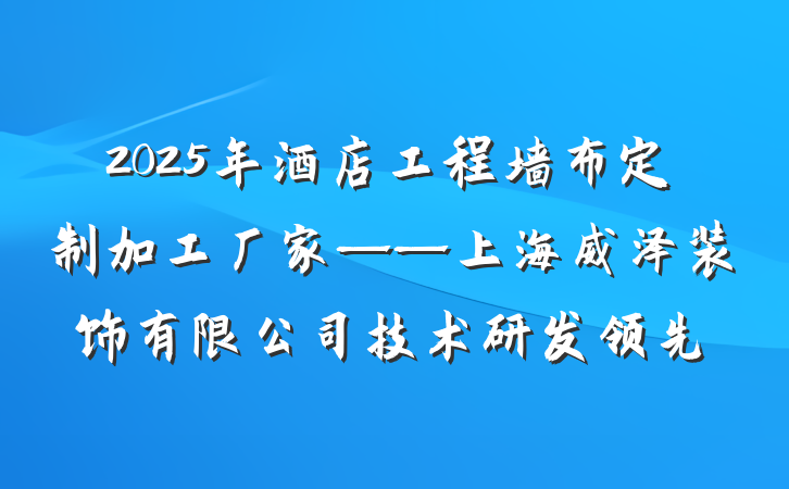 2025年酒店工程墙布定制加工厂家——上海威泽装饰有限公司技术研发领先