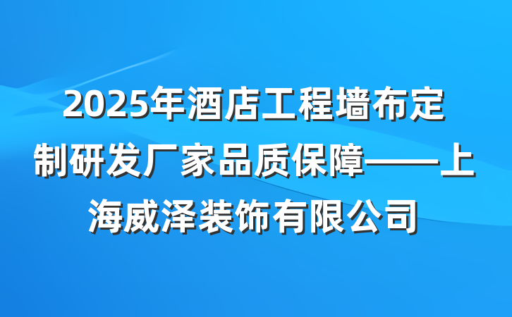 2025年酒店工程墙布定制研发厂家品质保障——上海威泽装饰有限公司