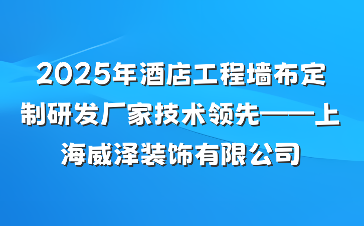 2025年酒店工程墙布定制研发厂家技术领先——上海威泽装饰有限公司