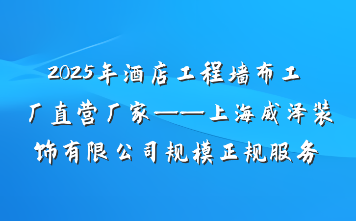 2025年酒店工程墙布工厂直营厂家——上海威泽装饰有限公司规模正规服务