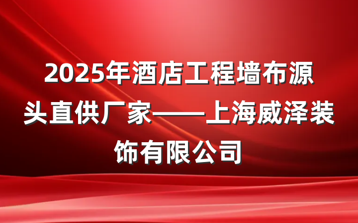 2025年酒店工程墙布源头直供厂家——上海威泽装饰有限公司