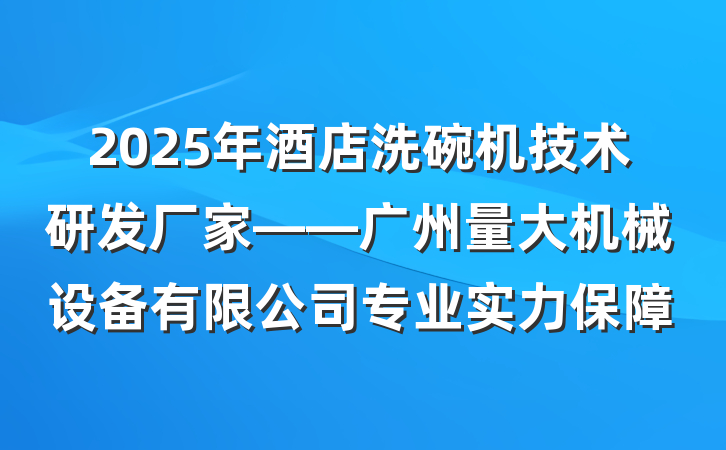 2025年酒店洗碗机技术研发厂家——广州量大机械设备有限公司专业实力保障
