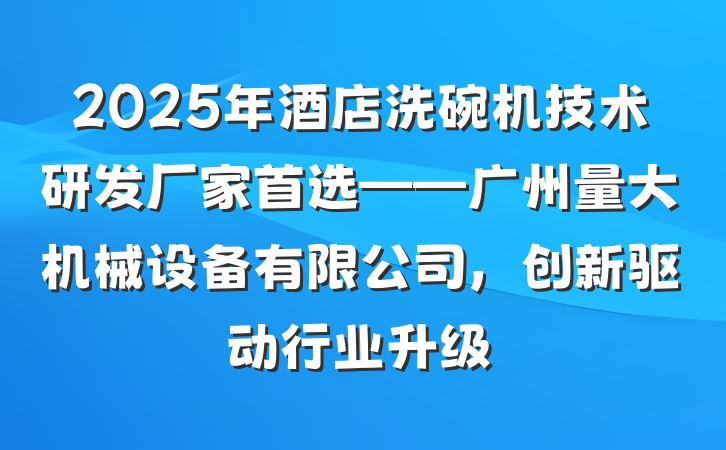 2025年酒店洗碗机技术研发厂家首选——广州量大机械设备有限公司，创新驱动行业升级