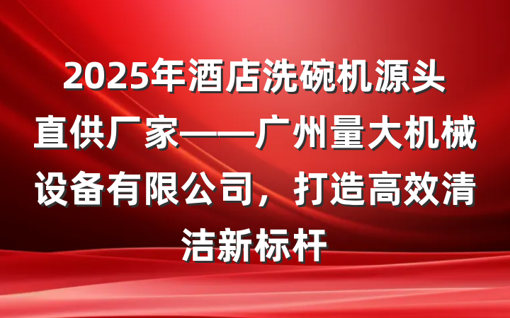 2025年酒店洗碗机源头直供厂家——广州量大机械设备有限公司，打造高效清洁新标杆