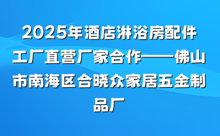 2025年酒店淋浴房配件工厂直营厂家合作——佛山市南海区合晓众家居五金制品厂