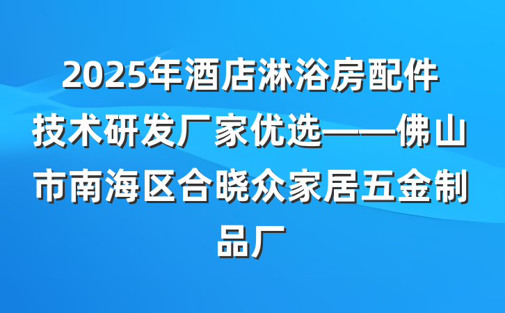 2025年酒店淋浴房配件技术研发厂家优选——佛山市南海区合晓众家居五金制品厂