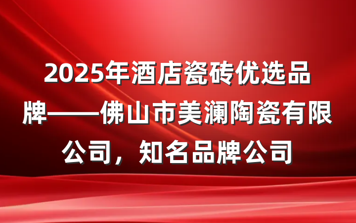 2025年酒店瓷砖优选品牌——佛山市美澜陶瓷有限公司,知名品牌公司