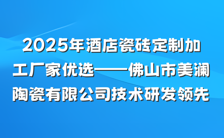 2025年酒店瓷砖定制加工厂家优选——佛山市美澜陶瓷有限公司技术研发领先