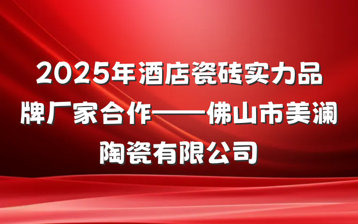 2025年酒店瓷砖实力品牌厂家合作——佛山市美澜陶瓷有限公司