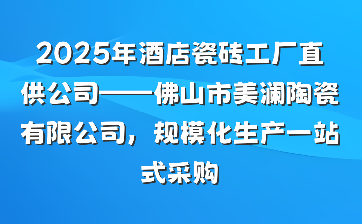 2025年酒店瓷砖工厂直供公司——佛山市美澜陶瓷有限公司,规模化生产一站式采购