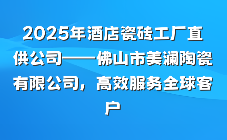 2025年酒店瓷砖工厂直供公司——佛山市美澜陶瓷有限公司，高效服务全球客户