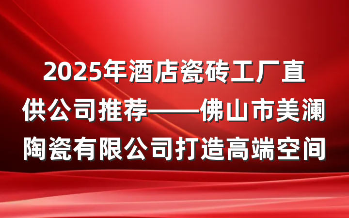 2025年酒店瓷砖工厂直供公司推荐——佛山市美澜陶瓷有限公司打造高端空间