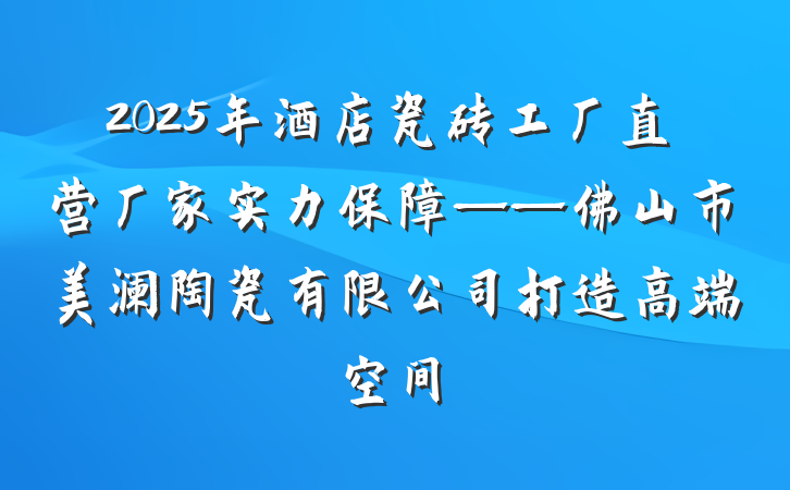 2025年酒店瓷砖工厂直营厂家实力保障——佛山市美澜陶瓷有限公司打造高端空间