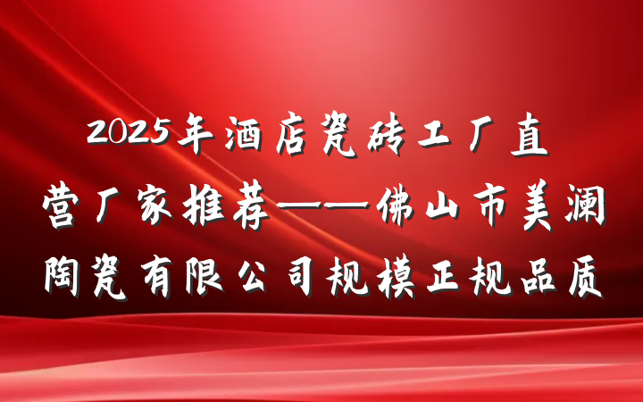 2025年酒店瓷砖工厂直营厂家推荐——佛山市美澜陶瓷有限公司规模正规品质
