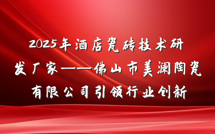 2025年酒店瓷砖技术研发厂家——佛山市美澜陶瓷有限公司引领行业创新